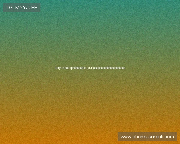 kaiyun体育app官方网站：利用kaiyun体育app关注世界杯热门球队动态与球员表现
